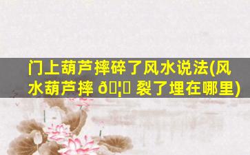 门上葫芦摔碎了风水说法(风水葫芦摔 🦅 裂了埋在哪里)